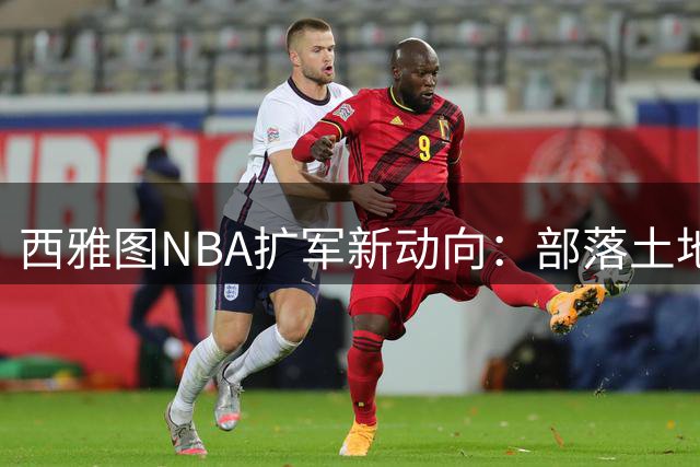 西雅图NBA扩军新动向：部落土地或成新球馆选址